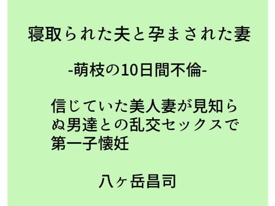 寝取られた夫と孕まされた妻 -萌枝の10日間不倫- 信じていた美人妻が見知らぬ男達との乱交セックスで第一子懐妊
