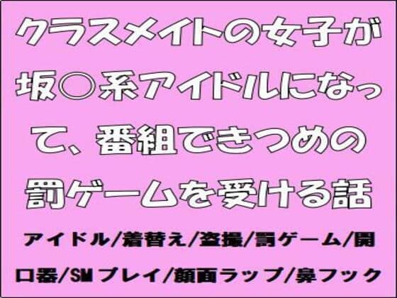 クラスメイトの女子が坂○系アイドルになって、番組できつめの罰ゲームを受ける話