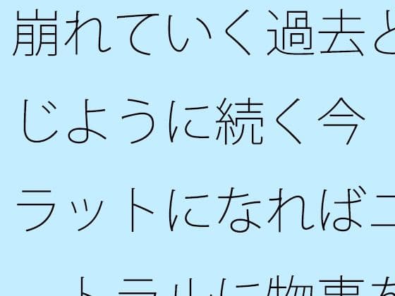 崩れていく過去と同じように続く今  フラットになればニュートラルに物事を・・