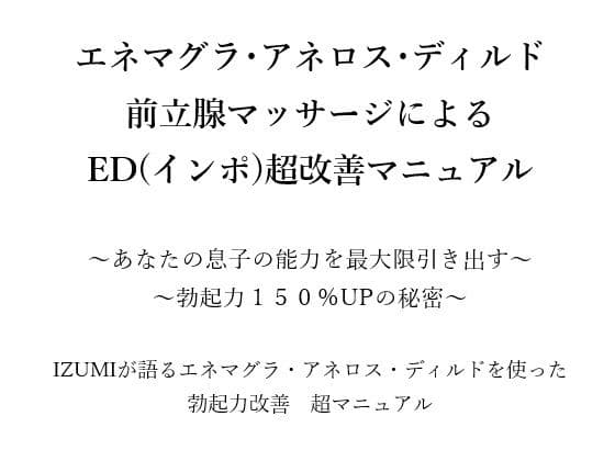 エネマグラ・アネロス・ディルド 前立腺マッサージによる ED（インポ）超改善マニュアル      〜あなたの息子の能力を最大限引き出す〜 〜勃起力150％UPの秘密〜    X（旧Twitter）で3万人のフォロワー数を持つ IZUMIが語るエネマグラ・アネロス・ディルドを使った 勃起力改善  超マニュアル