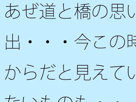 あぜ道と橋の思い出・・・今この時からだと見えていないものも・・